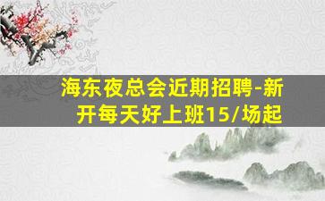 海东夜总会近期招聘-新开每天好上班15/场起